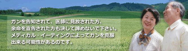 ガンを告知されて、医師にも見放された方、余命を宣告された方も決して諦めないで下さい。メディカル・イーティングによってガンを克服できる可能性があるのです。